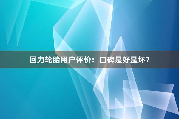 回力轮胎用户评价：口碑是好是坏？